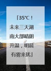 35℃！未来三天湖南大部晴朗升温，明晨有雾来扰