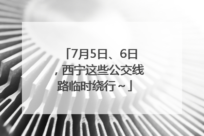 7月5日、6日，西宁这些公交线路临时绕行～