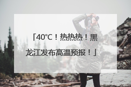 40℃！热热热！黑龙江发布高温预报！