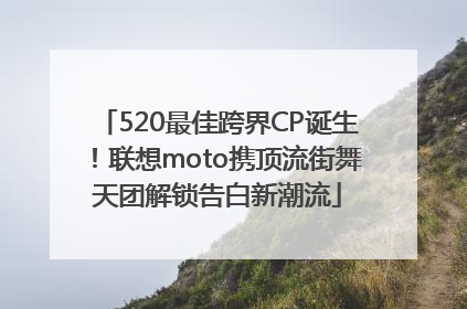 520最佳跨界CP诞生！联想moto携顶流街舞天团解锁告白新潮流