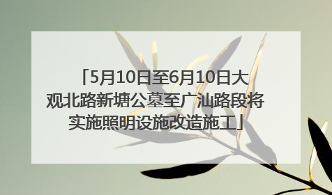 5月10日至6月10日大观北路新塘公墓至广汕路段将实施照明设施改造施工