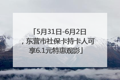 5月31日-6月2日，东营市社保卡持卡人可享6.1元特惠观影