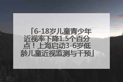 6-18岁儿童青少年近视率下降1.5个百分点！上海启动3-6岁低龄儿童近视监测与干预
