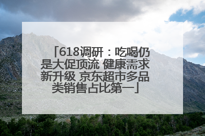618调研：吃喝仍是大促顶流 健康需求新升级 京东超市多品类销售占比第一