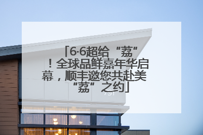 6·6超给“荔”！全球品鲜嘉年华启幕，顺丰邀您共赴美“荔”之约