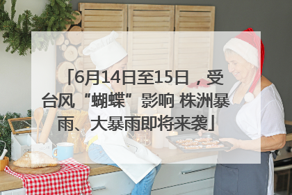 6月14日至15日，受台风“蝴蝶”影响 株洲暴雨、大暴雨即将来袭