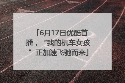 6月17日优酷首播，“我的机车女孩”正加速飞驰而来