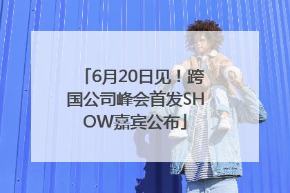 6月20日见！跨国公司峰会首发SHOW嘉宾公布