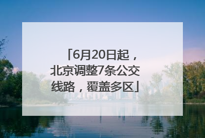 6月20日起，北京调整7条公交线路，覆盖多区