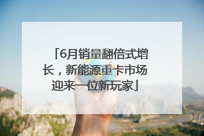 6月销量翻倍式增长，新能源重卡市场迎来一位新玩家
