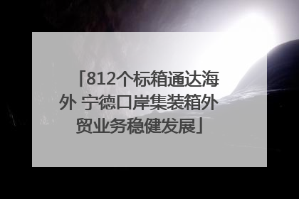 812个标箱通达海外 宁德口岸集装箱外贸业务稳健发展
