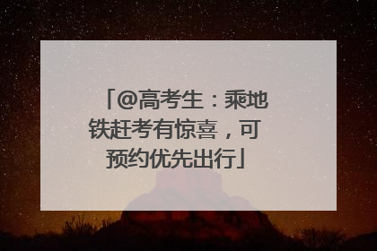 @高考生：乘地铁赶考有惊喜，可预约优先出行