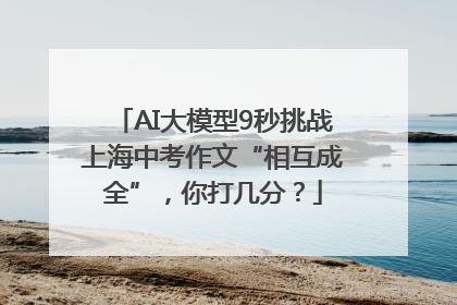 AI大模型9秒挑战上海中考作文“相互成全”，你打几分？