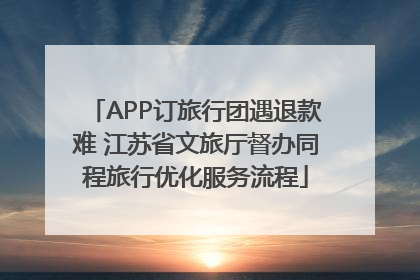 APP订旅行团遇退款难 江苏省文旅厅督办同程旅行优化服务流程