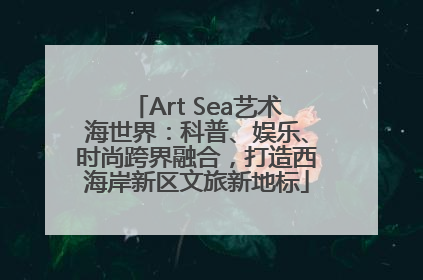 Art Sea艺术海世界：科普、娱乐、时尚跨界融合，打造西海岸新区文旅新地标