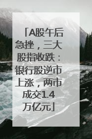 A股午后急挫，三大股指收跌：银行股逆市上涨，两市成交1.4万亿元