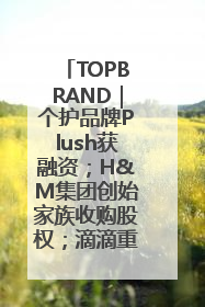 TOPBRAND｜个护品牌Plush获融资；H&M集团创始家族收购股权；滴滴重返巴西外卖市场；香奈儿推出循环材料中心