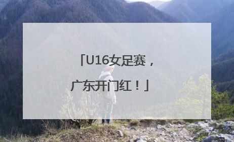 U16女足赛，广东开门红！